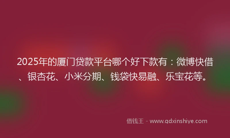 2025年的厦门贷款平台哪个好下款有：微博快借、银杏花、小米分期、钱袋快易融、乐宝花等。