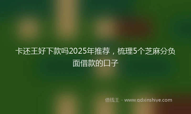卡还王好下款吗2025年推荐，梳理5个芝麻分负面借款的口子