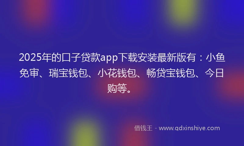 2025年的口子贷款app下载安装最新版有：小鱼免审、瑞宝钱包、小花钱包、畅贷宝钱包、今日购等。