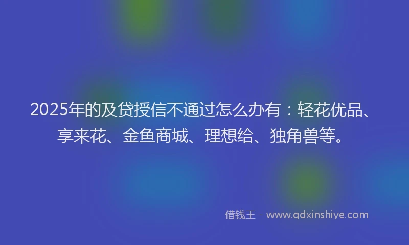 2025年的及贷授信不通过怎么办有：轻花优品、享来花、金鱼商城、理想给、独角兽等。