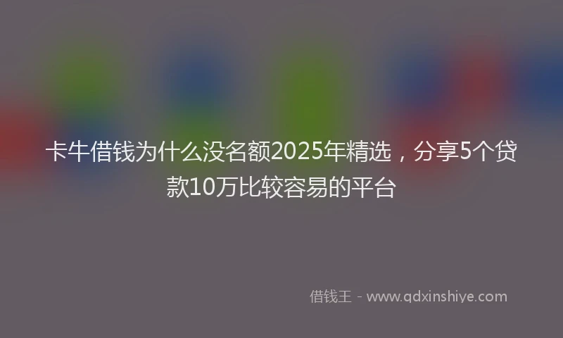 卡牛借钱为什么没名额2025年精选，分享5个贷款10万比较容易的平台