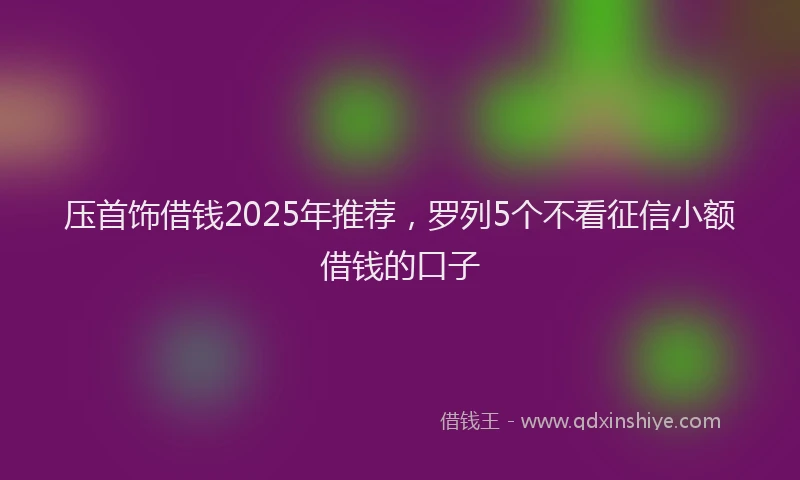 压首饰借钱2025年推荐，罗列5个不看征信小额借钱的口子