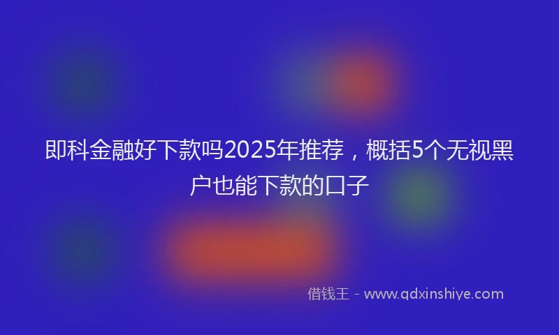 即科金融好下款吗2025年推荐，概括5个无视黑户也能下款的口子