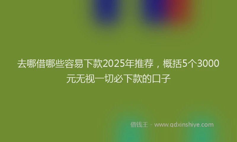 去哪借哪些容易下款2025年推荐，概括5个3000元无视一切必下款的口子