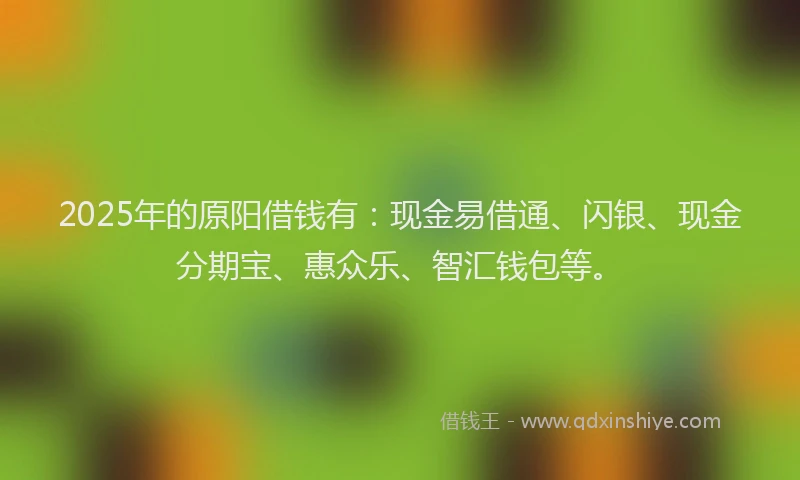 2025年的原阳借钱有：现金易借通、闪银、现金分期宝、惠众乐、智汇钱包等。