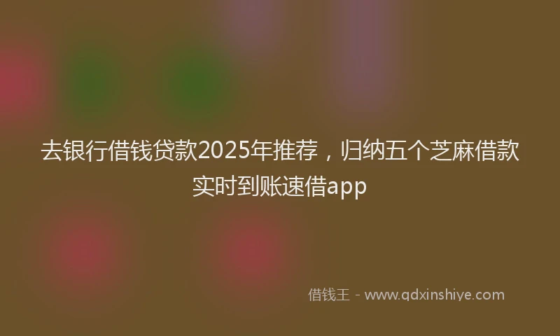 去银行借钱贷款2025年推荐，归纳五个芝麻借款实时到账速借app