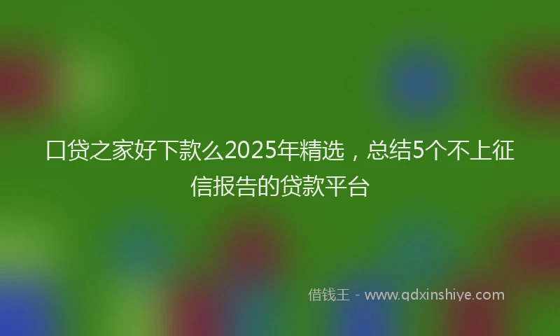 口贷之家好下款么2025年精选，总结5个不上征信报告的贷款平台