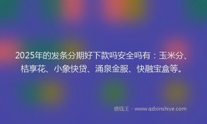 2025年的发条分期好下款吗安全吗有：玉米分、桔享花、小象快贷、涌泉金服、快融宝盒等。