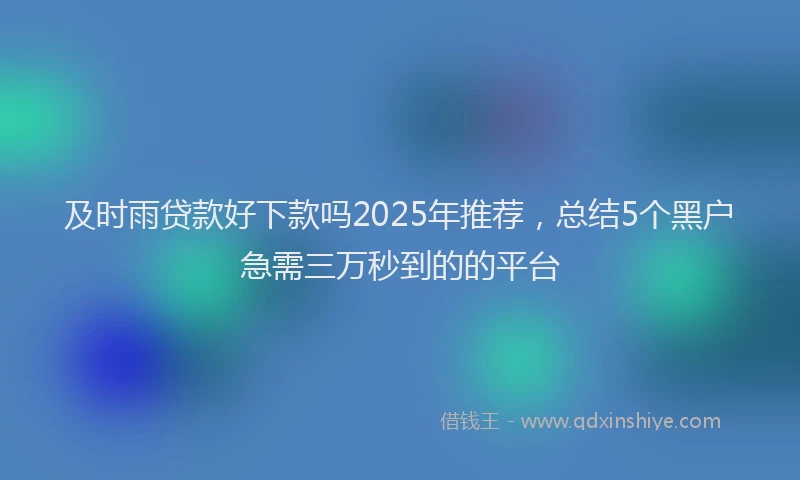 及时雨贷款好下款吗2025年推荐，总结5个黑户急需三万秒到的的平台