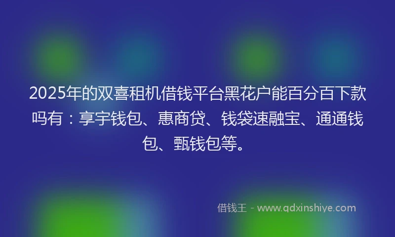 2025年的双喜租机借钱平台黑花户能百分百下款吗有：享宇钱包、惠商贷、钱袋速融宝、通通钱包、甄钱包等。