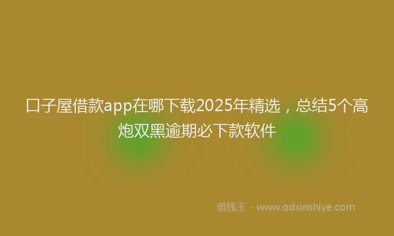 口子屋借款app在哪下载2025年精选，总结5个高炮双黑逾期必下款软件