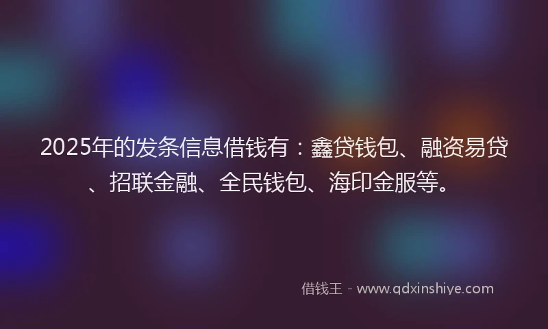 2025年的发条信息借钱有：鑫贷钱包、融资易贷、招联金融、全民钱包、海印金服等。