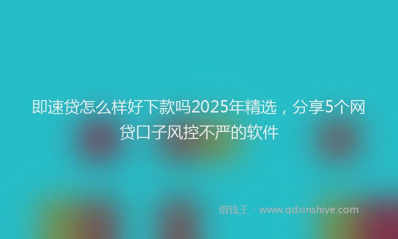 即速贷怎么样好下款吗2025年精选，分享5个网贷口子风控不严的软件