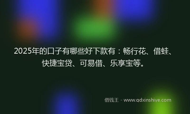 2025年的口子有哪些好下款有：畅行花、借蛙、快捷宝贷、可易借、乐享宝等。