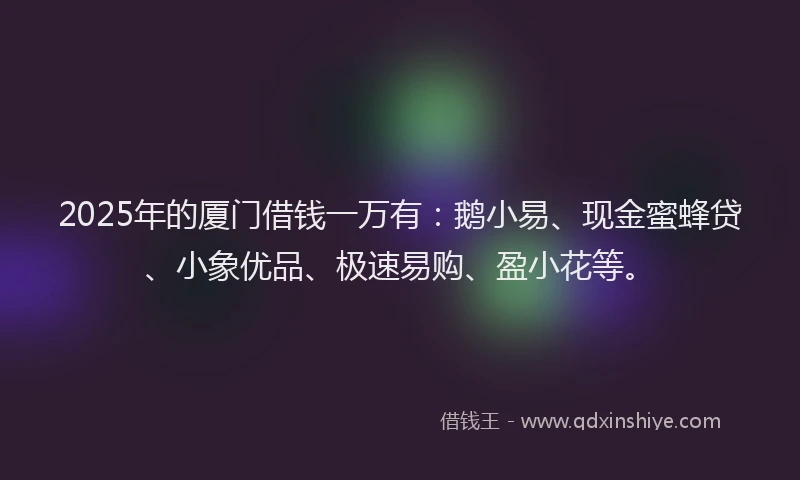 2025年的厦门借钱一万有：鹅小易、现金蜜蜂贷、小象优品、极速易购、盈小花等。