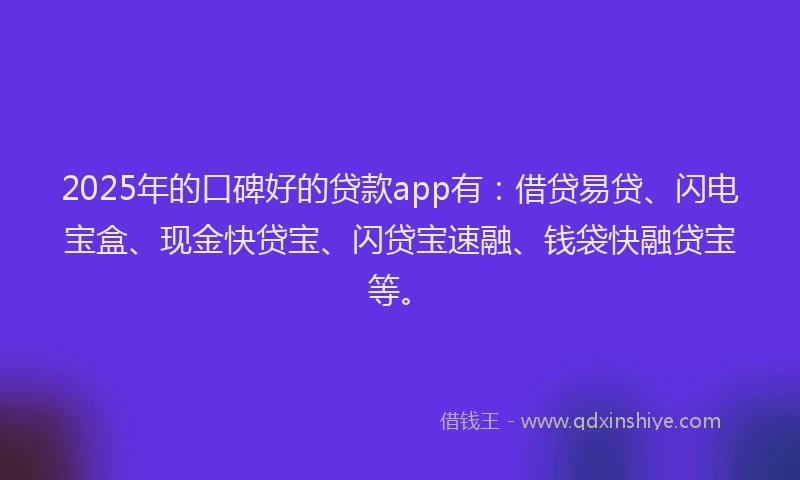 2025年的口碑好的贷款app有：借贷易贷、闪电宝盒、现金快贷宝、闪贷宝速融、钱袋快融贷宝等。