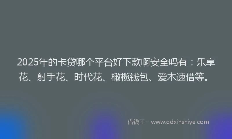 2025年的卡贷哪个平台好下款啊安全吗有：乐享花、射手花、时代花、橄榄钱包、爱木速借等。