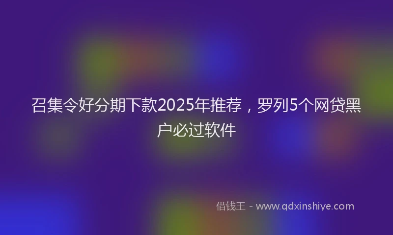 召集令好分期下款2025年推荐，罗列5个网贷黑户必过软件