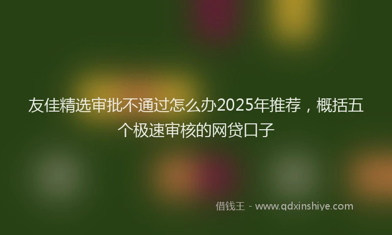 友佳精选审批不通过怎么办2025年推荐，概括五个极速审核的网贷口子