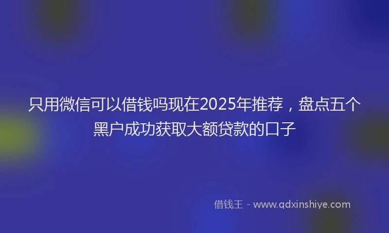 只用微信可以借钱吗现在2025年推荐，盘点五个黑户成功获取大额贷款的口子