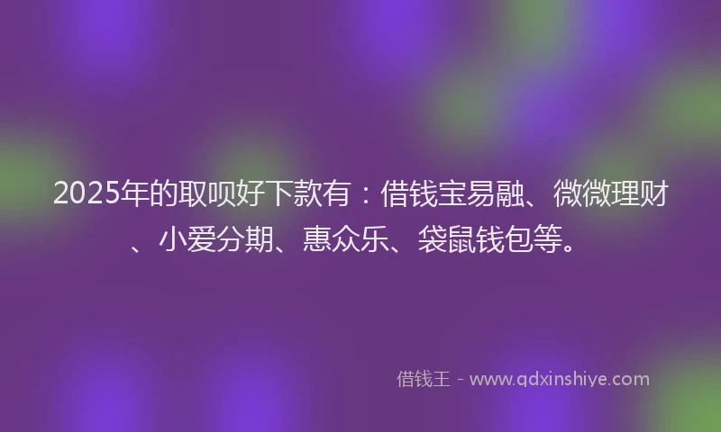 2025年的取呗好下款有：借钱宝易融、微微理财、小爱分期、惠众乐、袋鼠钱包等。
