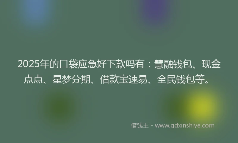 2025年的口袋应急好下款吗有：慧融钱包、现金点点、星梦分期、借款宝速易、全民钱包等。