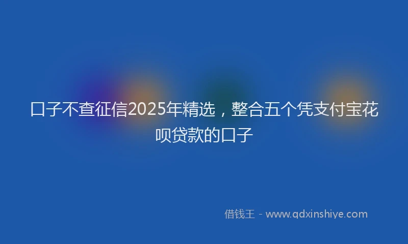 口子不查征信2025年精选，整合五个凭支付宝花呗贷款的口子