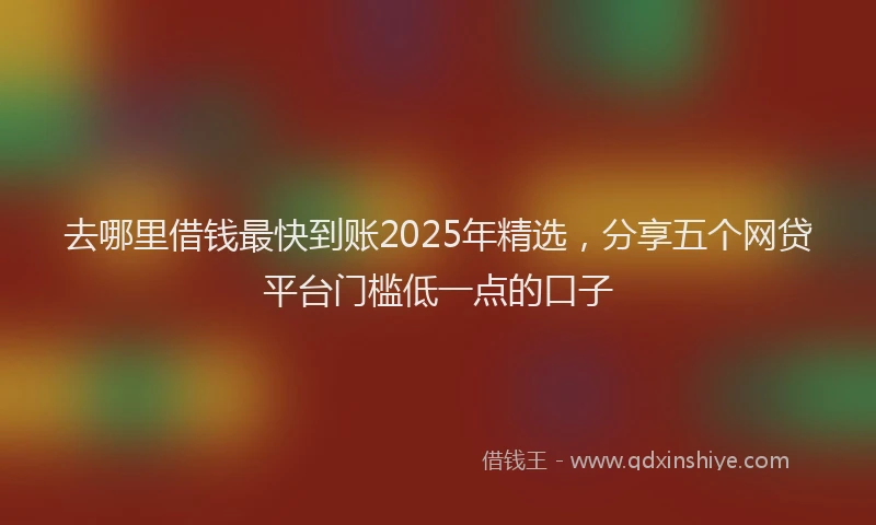 去哪里借钱最快到账2025年精选，分享五个网贷平台门槛低一点的口子