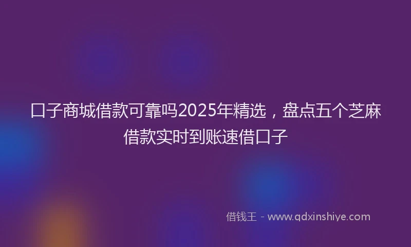 口子商城借款可靠吗2025年精选，盘点五个芝麻借款实时到账速借口子
