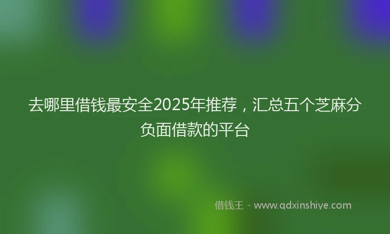 去哪里借钱最安全2025年推荐，汇总五个芝麻分负面借款的平台