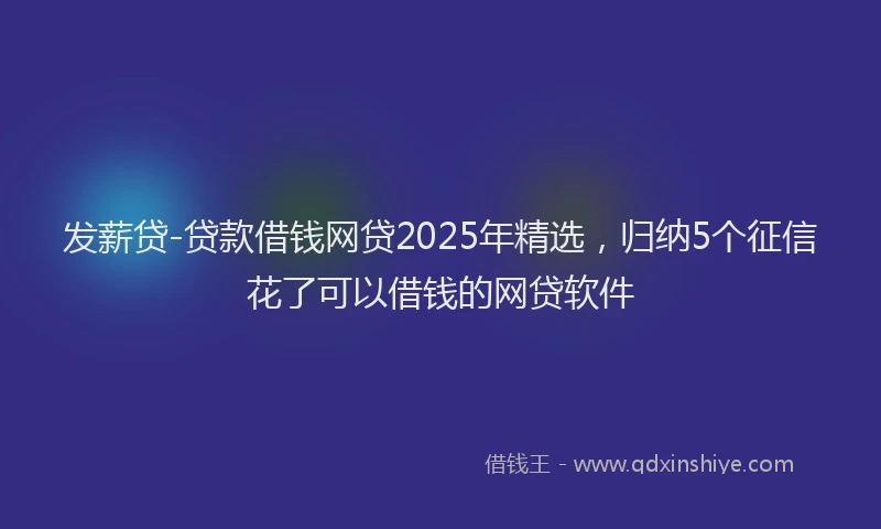 发薪贷-贷款借钱网贷2025年精选，归纳5个征信花了可以借钱的网贷软件