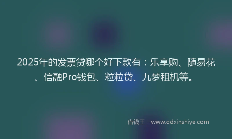 2025年的发票贷哪个好下款有：乐享购、随易花、信融Pro钱包、粒粒贷、九梦租机等。