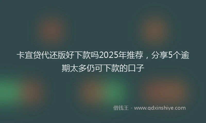 卡宜贷代还版好下款吗2025年推荐，分享5个逾期太多仍可下款的口子