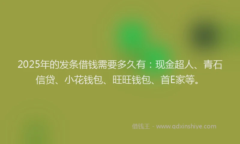2025年的发条借钱需要多久有：现金超人、青石信贷、小花钱包、旺旺钱包、首E家等。