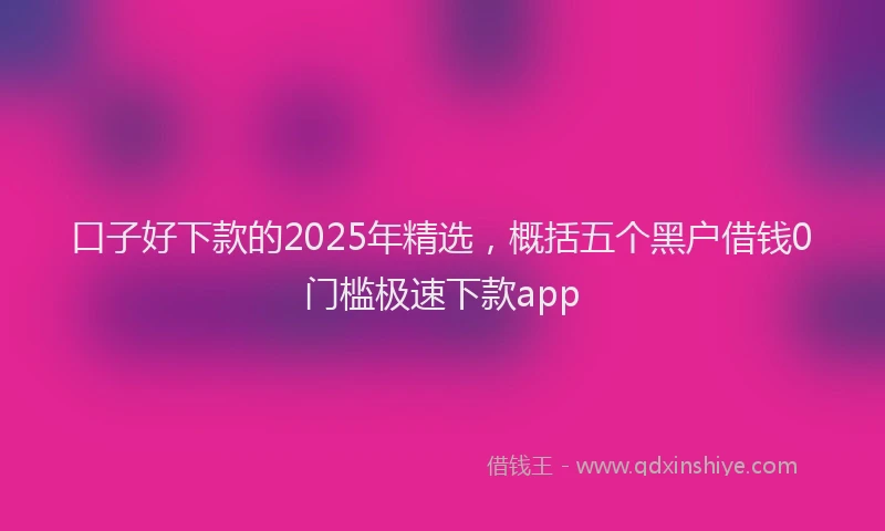 口子好下款的2025年精选，概括五个黑户借钱0门槛极速下款app