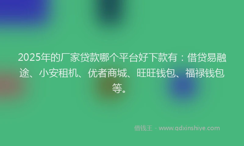 2025年的厂家贷款哪个平台好下款有：借贷易融途、小安租机、优者商城、旺旺钱包、福禄钱包等。