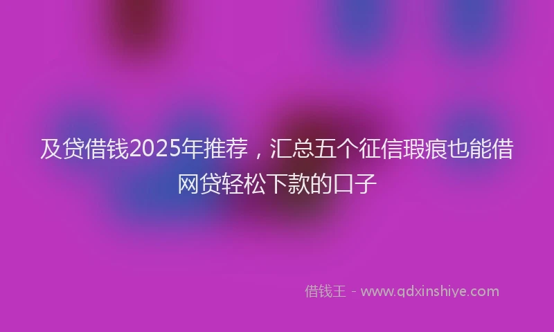 及贷借钱2025年推荐，汇总五个征信瑕疵也能借网贷轻松下款的口子