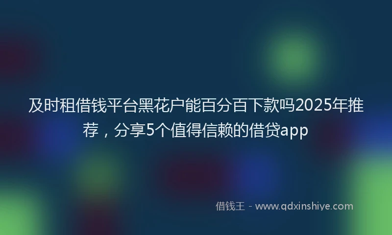 及时租借钱平台黑花户能百分百下款吗2025年推荐，分享5个值得信赖的借贷app