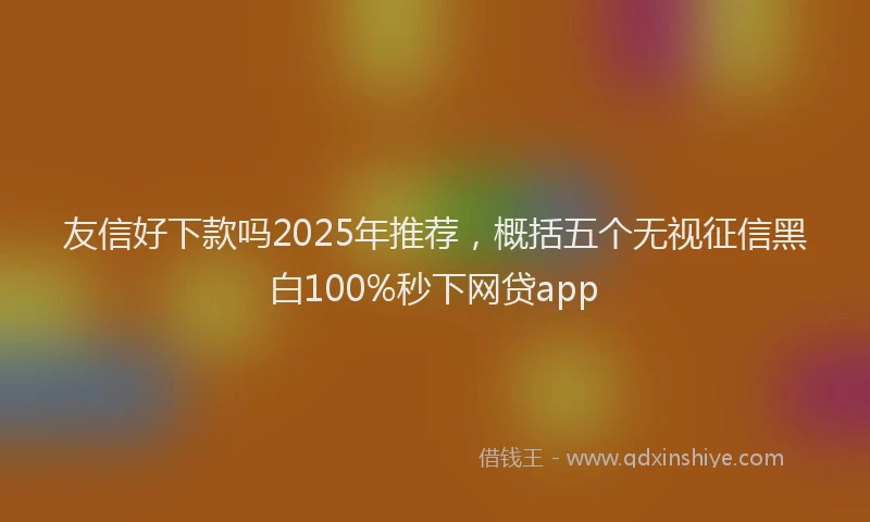 友信好下款吗2025年推荐，概括五个无视征信黑白100%秒下网贷app