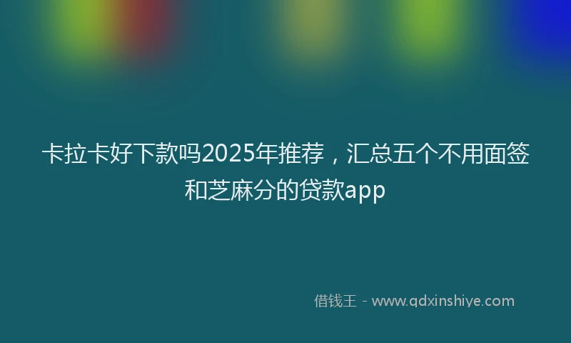 卡拉卡好下款吗2025年推荐，汇总五个不用面签和芝麻分的贷款app