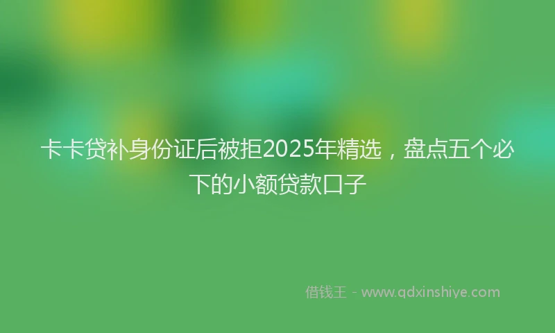 卡卡贷补身份证后被拒2025年精选，盘点五个必下的小额贷款口子