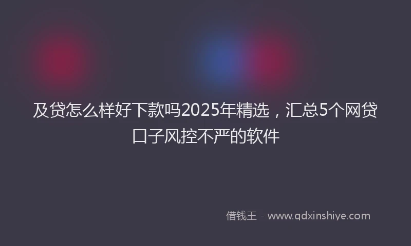 及贷怎么样好下款吗2025年精选，汇总5个网贷口子风控不严的软件