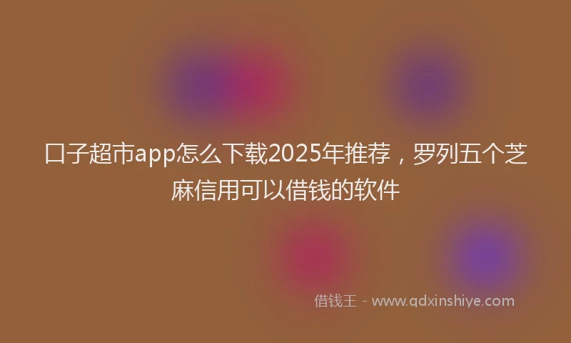 口子超市app怎么下载2025年推荐，罗列五个芝麻信用可以借钱的软件