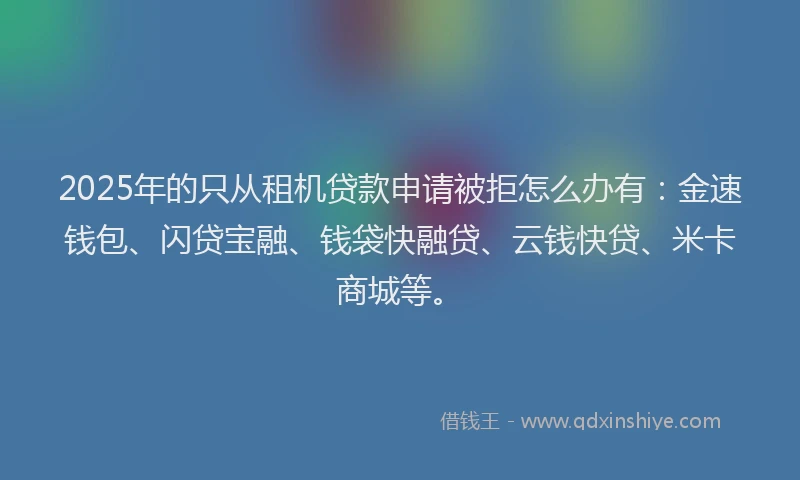 2025年的只从租机贷款申请被拒怎么办有：金速钱包、闪贷宝融、钱袋快融贷、云钱快贷、米卡商城等。