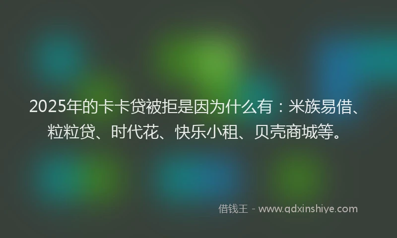 2025年的卡卡贷被拒是因为什么有：米族易借、粒粒贷、时代花、快乐小租、贝壳商城等。