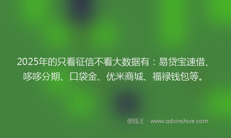 2025年的只看征信不看大数据有：易贷宝速借、哆哆分期、口袋金、优米商城、福禄钱包等。