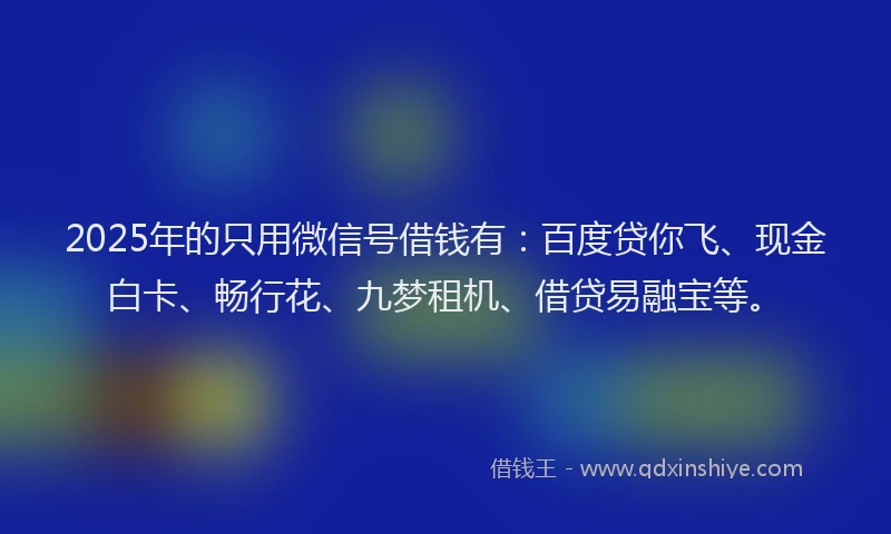 2025年的只用微信号借钱有：百度贷你飞、现金白卡、畅行花、九梦租机、借贷易融宝等。