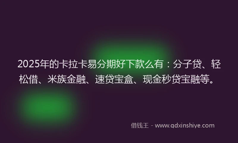 2025年的卡拉卡易分期好下款么有：分子贷、轻松借、米族金融、速贷宝盒、现金秒贷宝融等。