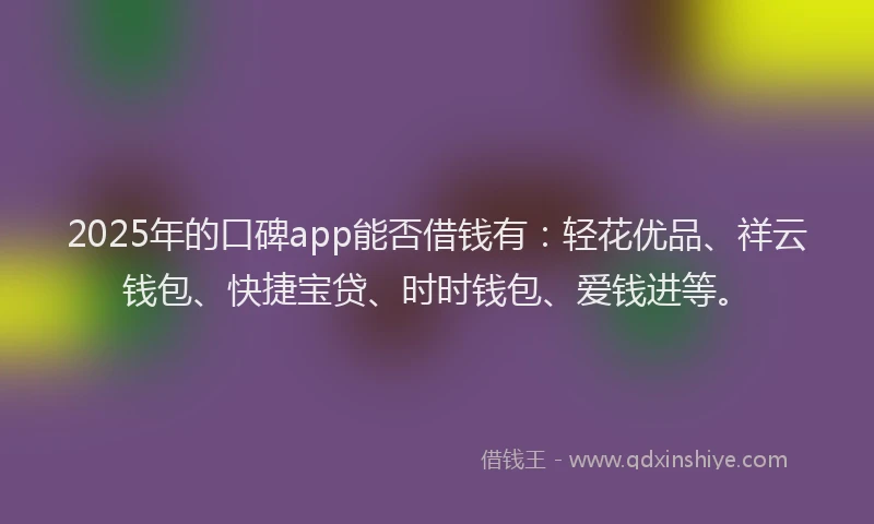 2025年的口碑app能否借钱有：轻花优品、祥云钱包、快捷宝贷、时时钱包、爱钱进等。