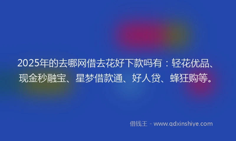 2025年的去哪网借去花好下款吗有：轻花优品、现金秒融宝、星梦借款通、好人贷、蜂狂购等。